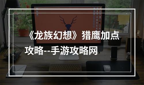 《龙族幻想》猎鹰加点攻略--手游攻略网