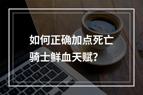 如何正确加点死亡骑士鲜血天赋？