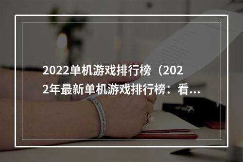 2022单机游戏排行榜（2022年最新单机游戏排行榜：看看这些游戏是否能吸引你！）