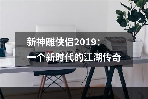 新神雕侠侣2019：一个新时代的江湖传奇