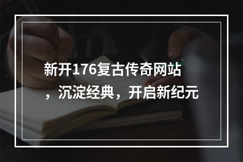 新开176复古传奇网站，沉淀经典，开启新纪元