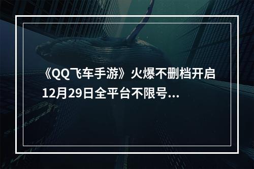 《QQ飞车手游》火爆不删档开启 12月29日全平台不限号令人期待--安卓攻略网