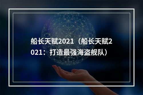 船长天赋2021（船长天赋2021：打造最强海盗舰队）