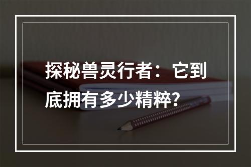 探秘兽灵行者：它到底拥有多少精粹？