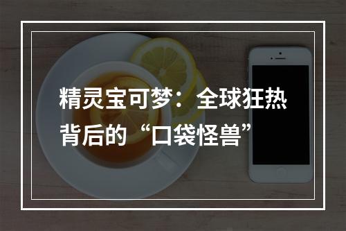 精灵宝可梦：全球狂热背后的“口袋怪兽”