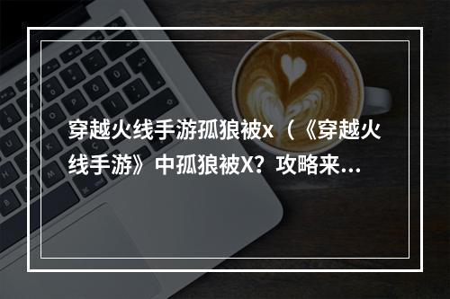 穿越火线手游孤狼被x（《穿越火线手游》中孤狼被X？攻略来了！）