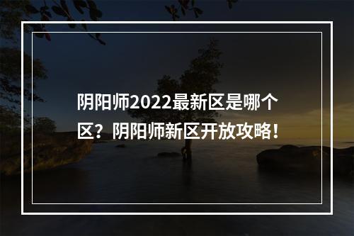 阴阳师2022最新区是哪个区？阴阳师新区开放攻略！