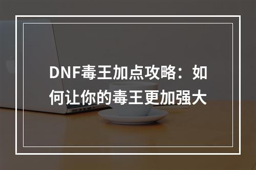 DNF毒王加点攻略：如何让你的毒王更加强大