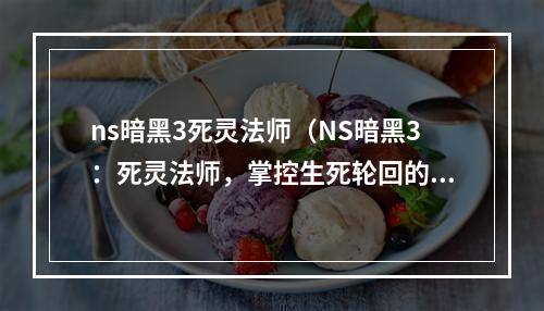 ns暗黑3死灵法师（NS暗黑3：死灵法师，掌控生死轮回的强大角色）