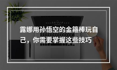 露娜用孙悟空的金箍棒玩自己，你需要掌握这些技巧