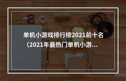 单机小游戏排行榜2021前十名（2021年最热门单机小游戏排行榜前十名）