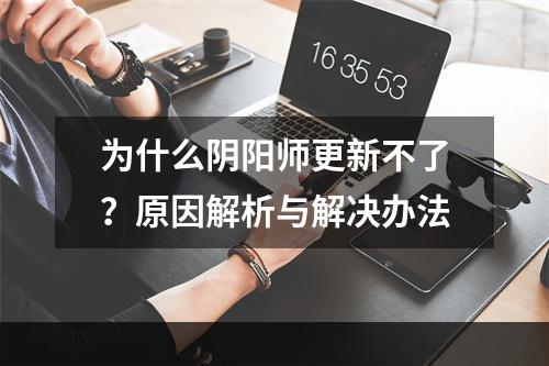 为什么阴阳师更新不了？原因解析与解决办法