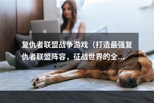 复仇者联盟战争游戏（打造最强复仇者联盟阵容，征战世界的全新挑战！）