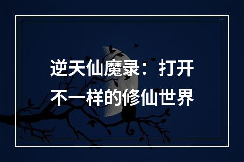 逆天仙魔录：打开不一样的修仙世界