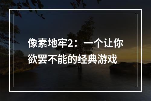 像素地牢2：一个让你欲罢不能的经典游戏