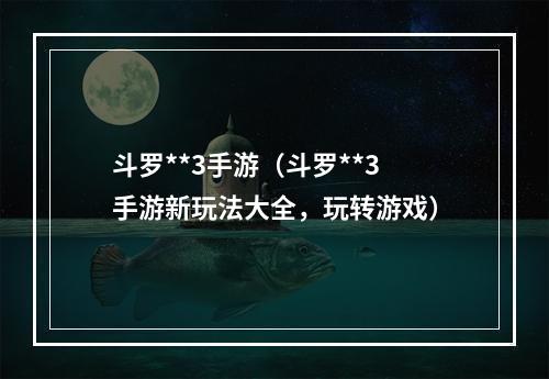 斗罗**3手游（斗罗**3手游新玩法大全，玩转游戏）