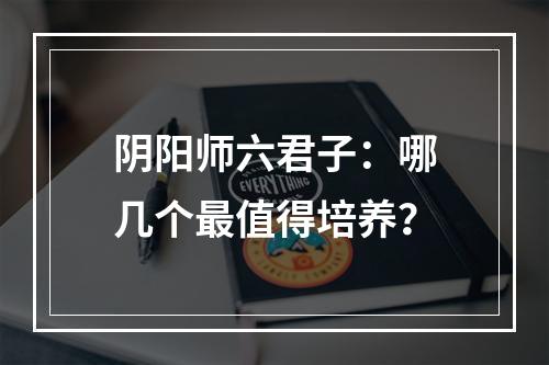 阴阳师六君子：哪几个最值得培养？