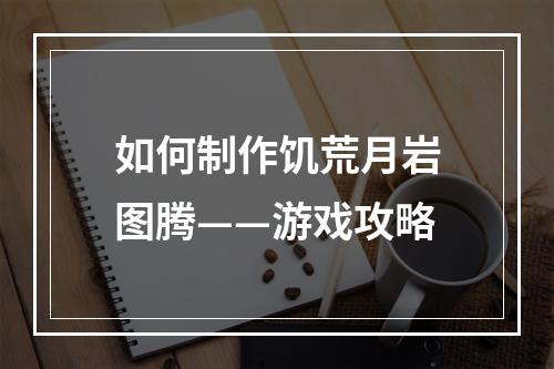 如何制作饥荒月岩图腾——游戏攻略