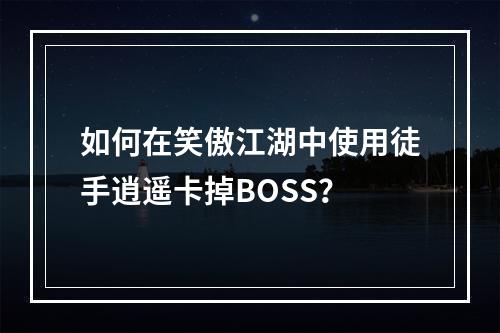 如何在笑傲江湖中使用徒手逍遥卡掉BOSS？