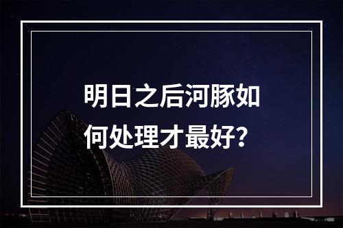 明日之后河豚如何处理才最好？