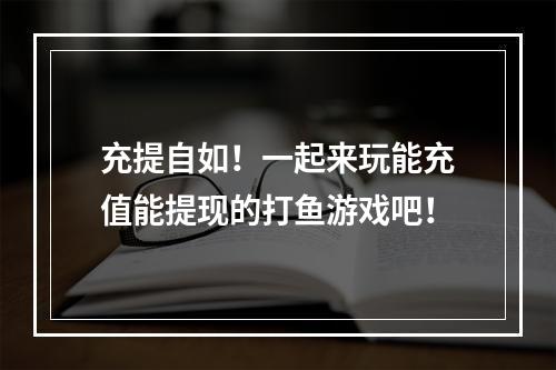 充提自如！一起来玩能充值能提现的打鱼游戏吧！