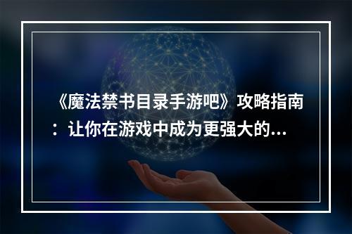 《魔法禁书目录手游吧》攻略指南：让你在游戏中成为更强大的魔法使