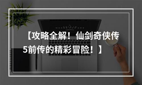 【攻略全解！仙剑奇侠传5前传的精彩冒险！】