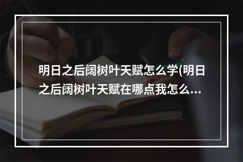 明日之后阔树叶天赋怎么学(明日之后阔树叶天赋在哪点我怎么做)