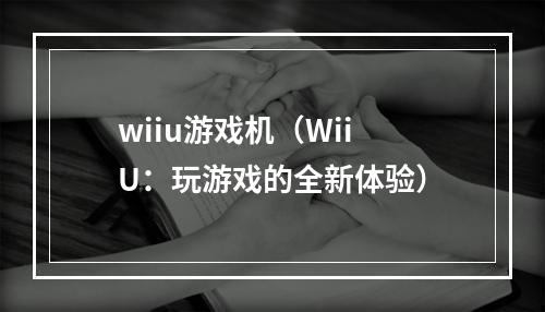 wiiu游戏机（Wii U：玩游戏的全新体验）