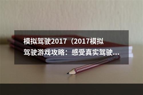 模拟驾驶2017（2017模拟驾驶游戏攻略：感受真实驾驶体验！）