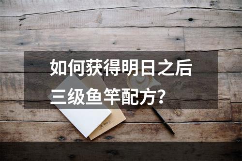 如何获得明日之后三级鱼竿配方？