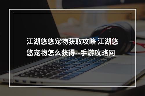 江湖悠悠宠物获取攻略 江湖悠悠宠物怎么获得--手游攻略网