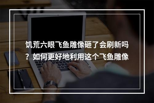 饥荒六眼飞鱼雕像砸了会刷新吗？如何更好地利用这个飞鱼雕像