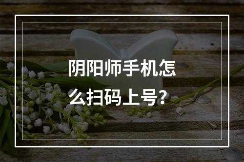 阴阳师手机怎么扫码上号？