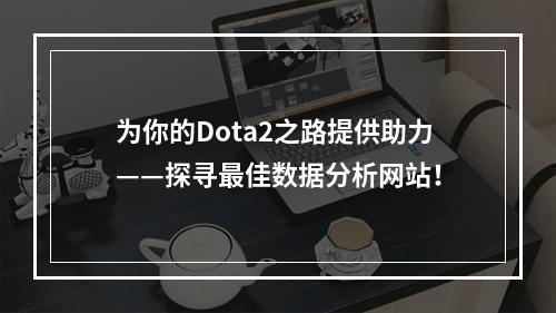 为你的Dota2之路提供助力——探寻最佳数据分析网站！