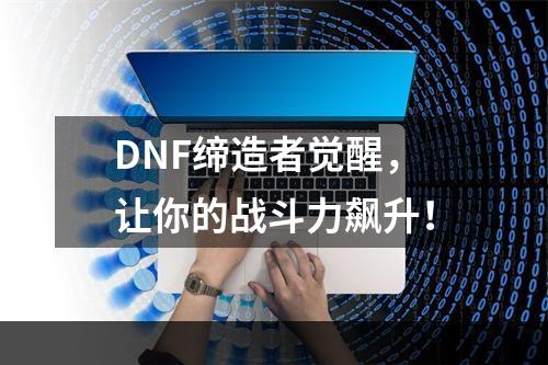 DNF缔造者觉醒，让你的战斗力飙升！