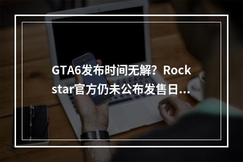 GTA6发布时间无解？Rockstar官方仍未公布发售日期