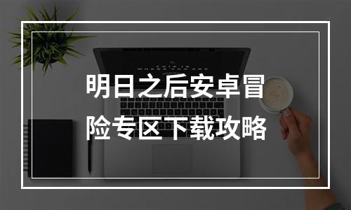 明日之后安卓冒险专区下载攻略