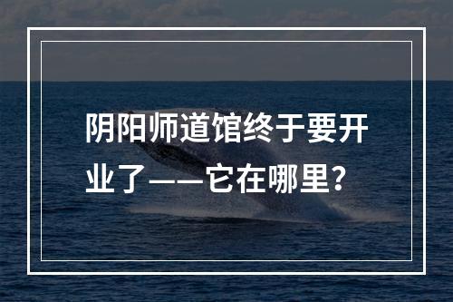 阴阳师道馆终于要开业了——它在哪里？