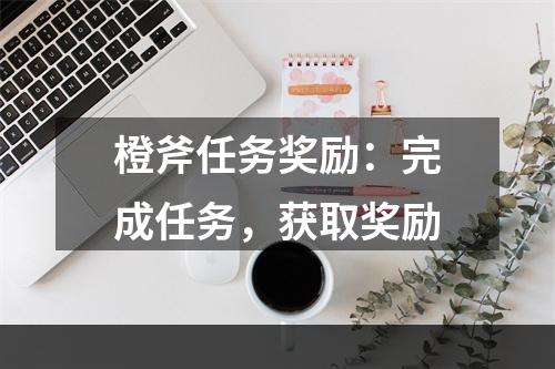 橙斧任务奖励：完成任务，获取奖励