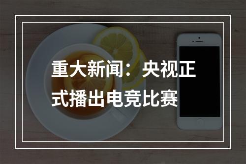 重大新闻：央视正式播出电竞比赛