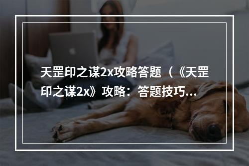 天罡印之谋2x攻略答题（《天罡印之谋2x》攻略：答题技巧大揭秘！）