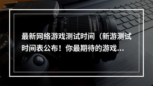 最新网络游戏测试时间（新游测试时间表公布！你最期待的游戏什么时候能玩？）