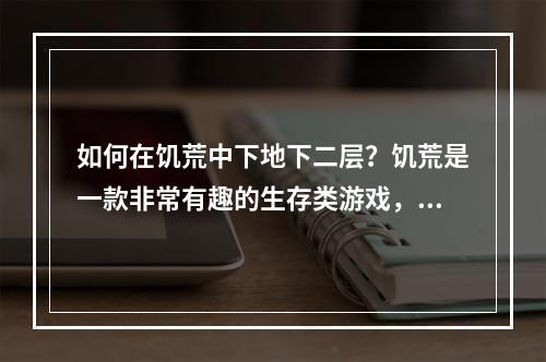 如何在饥荒中下地下二层？饥荒是一款非常有趣的生存类游戏，玩家需要在一片荒芜的土地上生存下去。为了生存