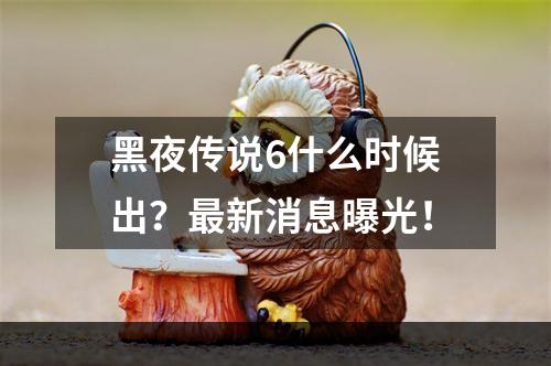 黑夜传说6什么时候出？最新消息曝光！