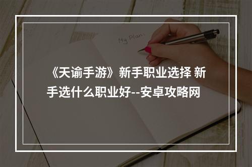 《天谕手游》新手职业选择 新手选什么职业好--安卓攻略网