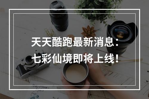 天天酷跑最新消息：七彩仙境即将上线！