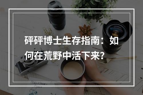 砰砰博士生存指南：如何在荒野中活下来？