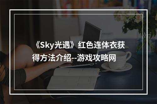 《Sky光遇》红色连体衣获得方法介绍--游戏攻略网