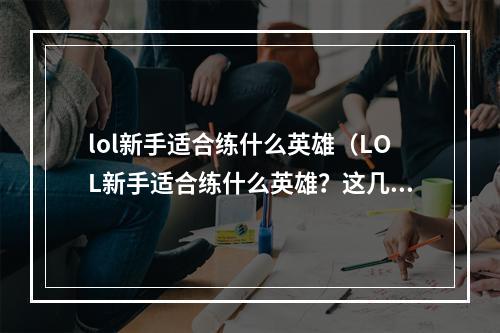 lol新手适合练什么英雄（LOL新手适合练什么英雄？这几个角色建议先练习！）